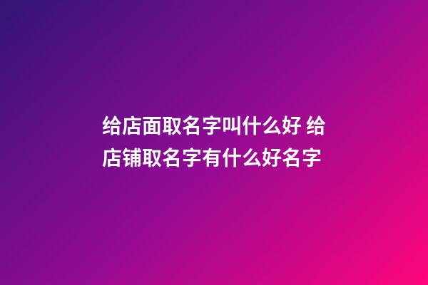 给店面取名字叫什么好 给店铺取名字有什么好名字-第1张-店铺起名-玄机派
